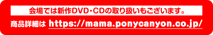 会場では新作DVD・CDの取り扱いもございます。商品詳細は https://mama.ponycanyon.co.jp/