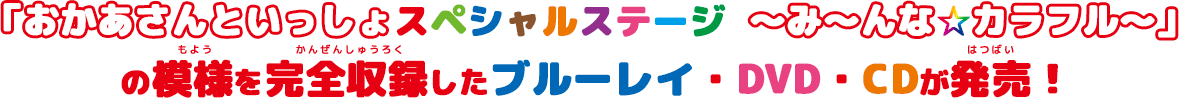 2024年8月にさいたまスーパーアリーナで開催された「おかあさんといっしょスペシャルステージ　～み〜んな☆カラフル～」の模様を完全収録したブルーレイ・DVD・CDが発売！