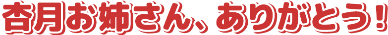 杏月お姉さん、ありがとう！